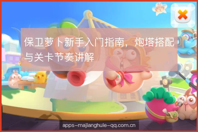 保卫萝卜新手入门指南，炮塔搭配与关卡节奏讲解