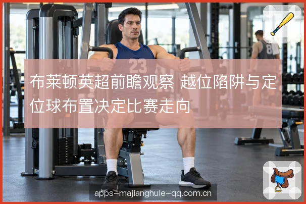 布莱顿英超前瞻观察 越位陷阱与定位球布置决定比赛走向